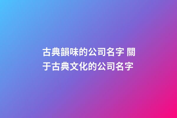 古典韻味的公司名字 關于古典文化的公司名字-第1張-公司起名-玄機派